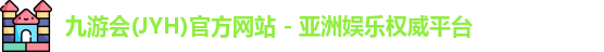 九游会(JYH)官方网站 - 亚洲娱乐权威平台